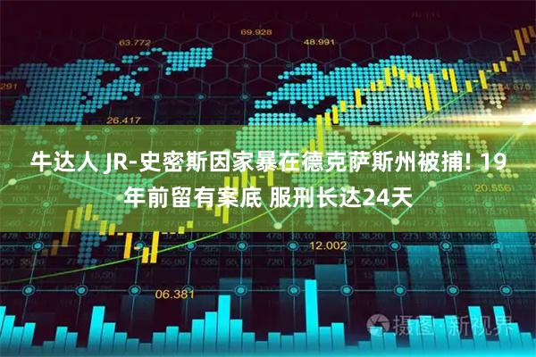 牛达人 JR-史密斯因家暴在德克萨斯州被捕! 19年前留有案底 服刑长达24天