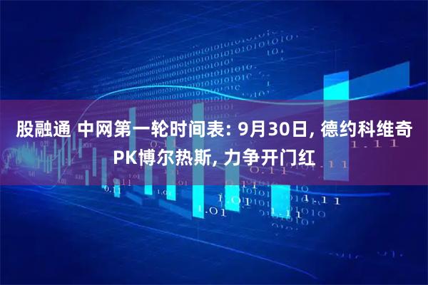 股融通 中网第一轮时间表: 9月30日, 德约科维奇PK博尔热斯, 力争开门红