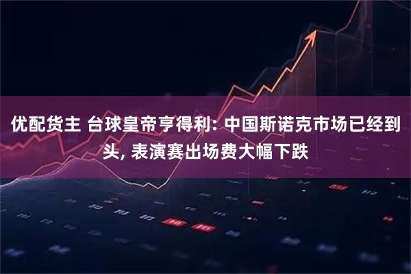 优配货主 台球皇帝亨得利: 中国斯诺克市场已经到头, 表演赛出场费大幅下跌