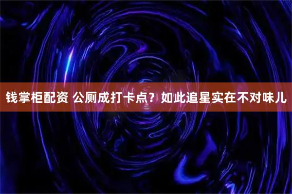 钱掌柜配资 公厕成打卡点？如此追星实在不对味儿