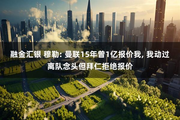 融金汇银 穆勒: 曼联15年曾1亿报价我, 我动过离队念头但拜仁拒绝报价