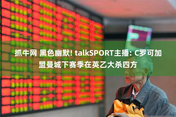 抓牛网 黑色幽默! talkSPORT主播: C罗可加盟曼城下赛季在英乙大杀四方