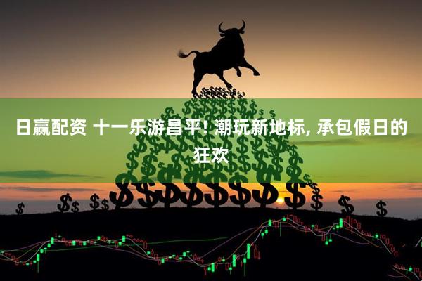 日赢配资 十一乐游昌平! 潮玩新地标, 承包假日的狂欢