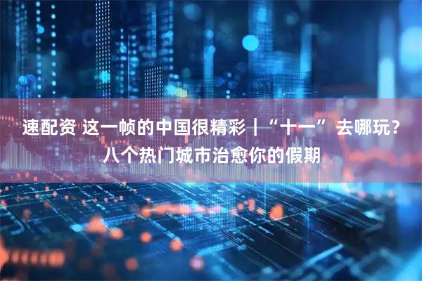 速配资 这一帧的中国很精彩｜“十一” 去哪玩？八个热门城市治愈你的假期