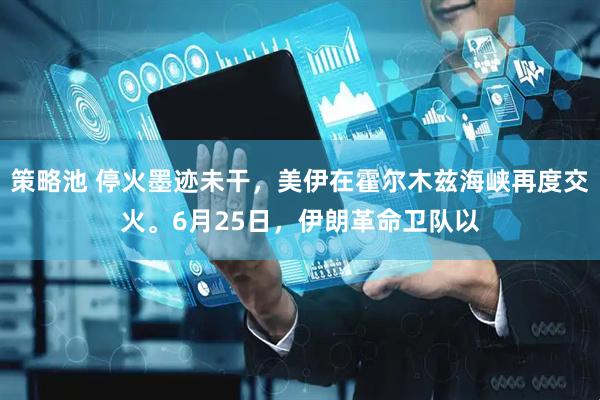 策略池 停火墨迹未干，美伊在霍尔木兹海峡再度交火。6月25日，伊朗革命卫队以