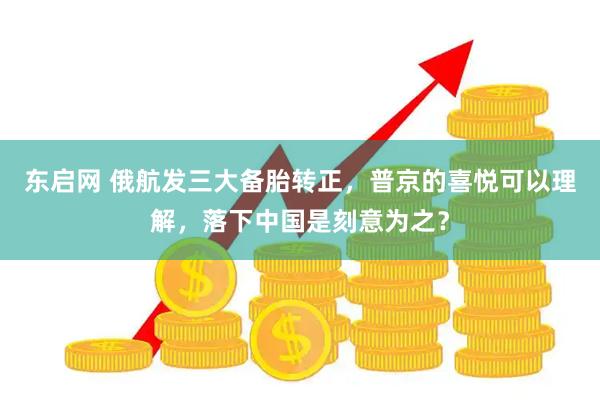 东启网 俄航发三大备胎转正，普京的喜悦可以理解，落下中国是刻意为之？