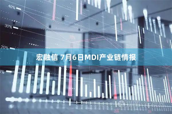 宏融信 7月6日MDI产业链情报