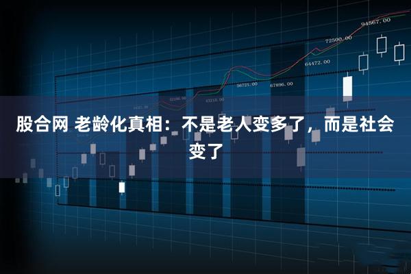 股合网 老龄化真相：不是老人变多了，而是社会变了