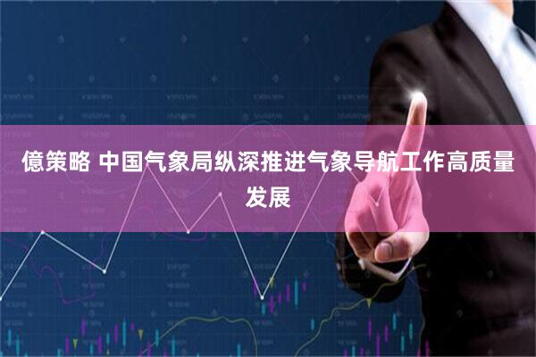 億策略 中国气象局纵深推进气象导航工作高质量发展