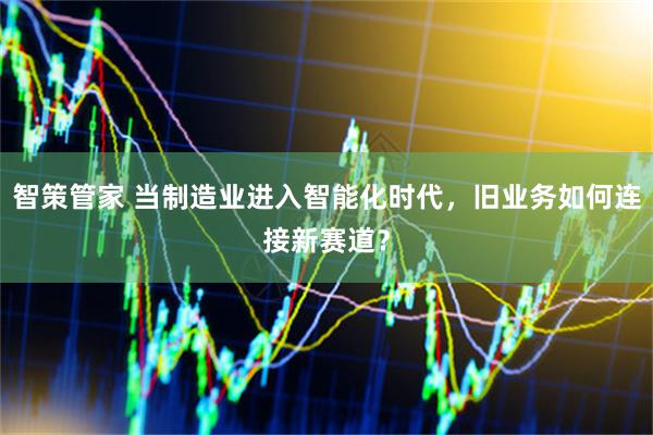 智策管家 当制造业进入智能化时代，旧业务如何连接新赛道？