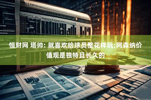 恒财网 塔帅: 就喜欢给球员整花样玩;阿森纳价值观是独特且长久的