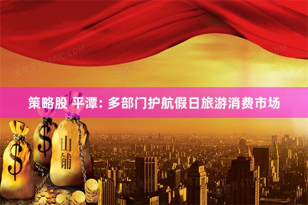 策略股 平潭: 多部门护航假日旅游消费市场