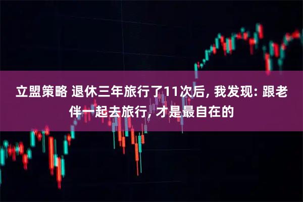 立盟策略 退休三年旅行了11次后, 我发现: 跟老伴一起去旅行, 才是最自在的
