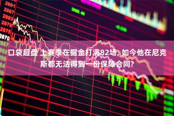 口袋超盘 上赛季在掘金打满82场, 如今他在尼克斯都无法得到一份保障合同?