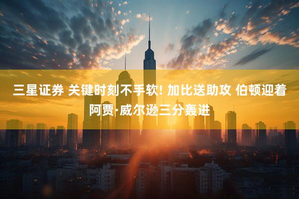 三星证券 关键时刻不手软! 加比送助攻 伯顿迎着阿贾·威尔逊三分轰进