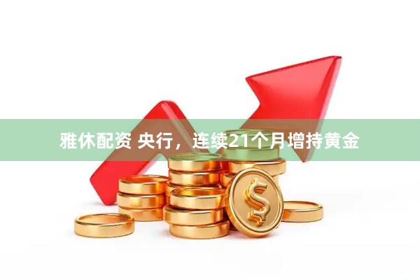 雅休配资 央行，连续21个月增持黄金