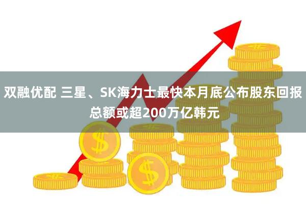 双融优配 三星、SK海力士最快本月底公布股东回报 总额或超200万亿韩元